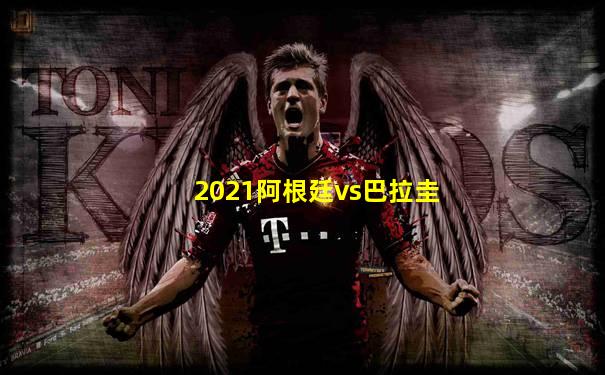2021阿根廷vs巴拉圭