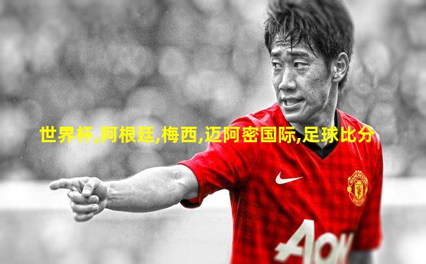 世界杯,阿根廷,梅西,迈阿密国际,足球比分