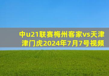 中u21联赛梅州客家vs天津津门虎2024年7月7号视频