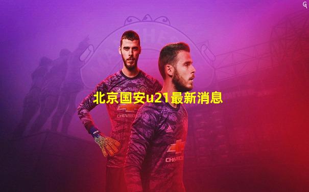 北京国安u21最新消息