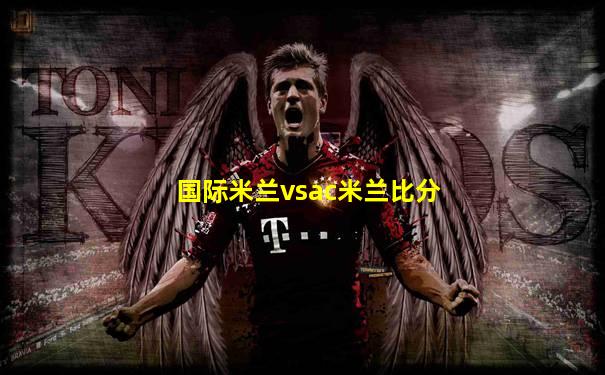 国际米兰vsac米兰比分