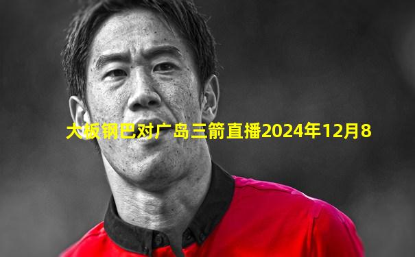 大板钢巴对广岛三箭直播2024年12月8