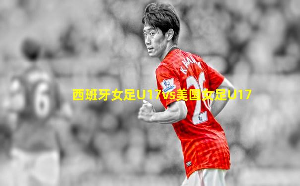 西班牙女足U17vs美国女足U17