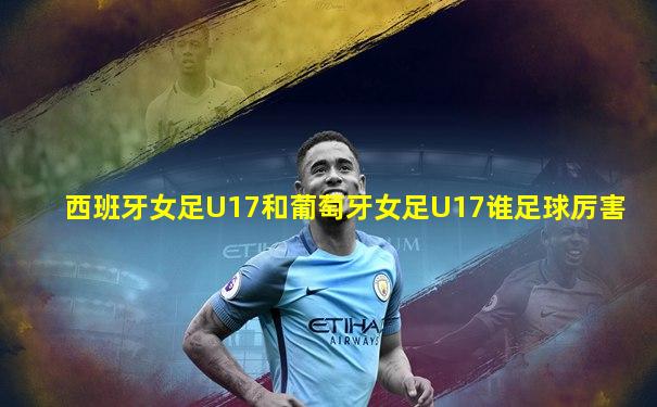 西班牙女足U17和葡萄牙女足U17谁足球厉害