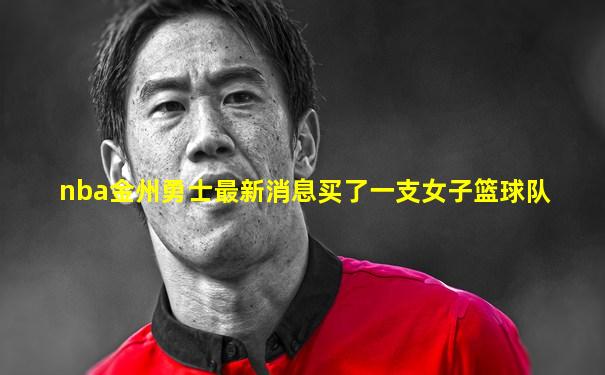 nba金州勇士最新消息买了一支女子篮球队