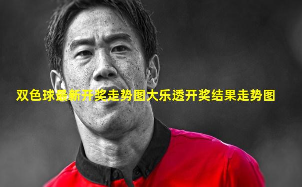 双色球最新开奖走势图大乐透开奖结果走势图