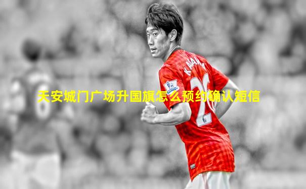 天安城门广场升国旗怎么预约确认短信