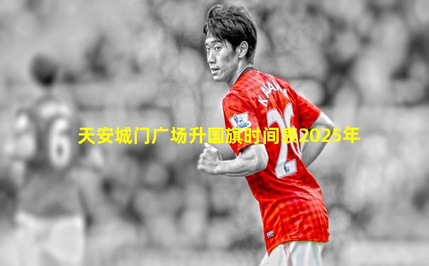 天安城门广场升国旗时间表2025年