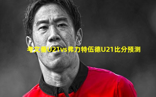 考文垂U21vs弗力特伍德U21比分预测