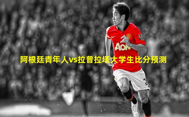 阿根廷青年人vs拉普拉塔大学生比分预测